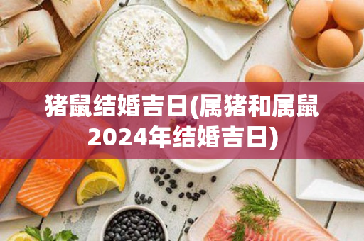 猪鼠结婚吉日(属猪和属鼠2024年结婚吉日)