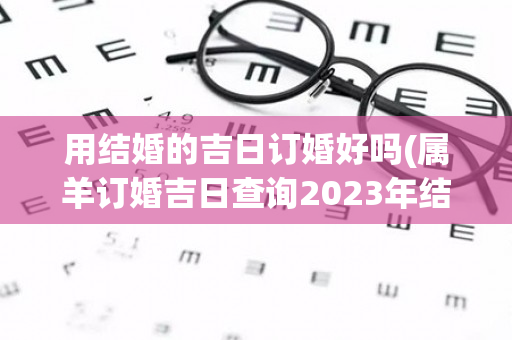 用结婚的吉日订婚好吗(属羊订婚吉日查询2023年结婚)