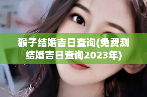 猴子结婚吉日查询(免费测结婚吉日查询2023年)