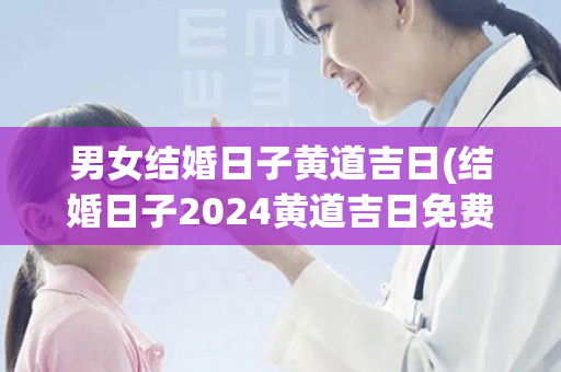 男女结婚日子黄道吉日(结婚日子2024黄道吉日免费查询)