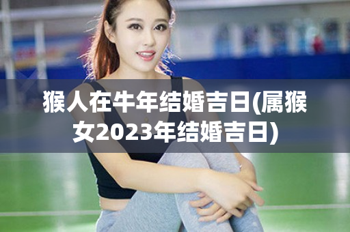 猴人在牛年结婚吉日(属猴女2023年结婚吉日)