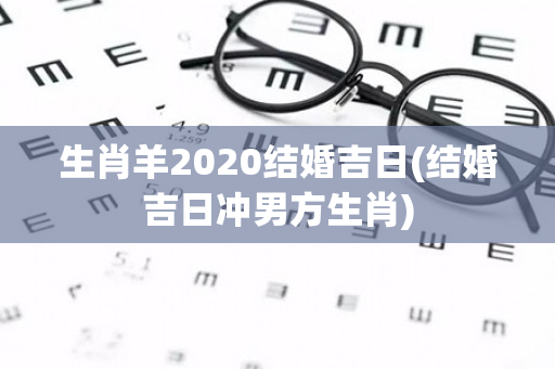 生肖羊2020结婚吉日(结婚吉日冲男方生肖)