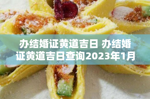 办结婚证黄道吉日 办结婚证黄道吉日查询2023年1月吉日