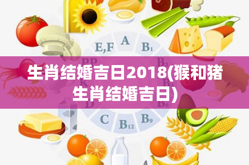 生肖结婚吉日2018(猴和猪生肖结婚吉日)