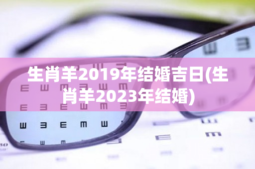 生肖羊2019年结婚吉日(生肖羊2023年结婚)