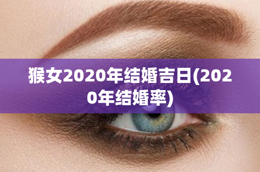 猴女2020年结婚吉日(2020年结婚率)