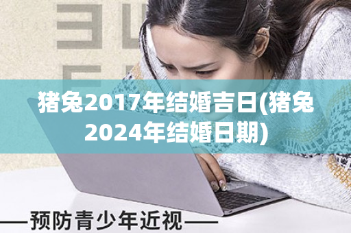 猪兔2017年结婚吉日(猪兔2024年结婚日期)