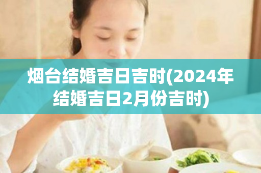 烟台结婚吉日吉时(2024年结婚吉日2月份吉时)