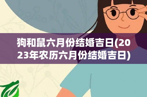 狗和鼠六月份结婚吉日(2023年农历六月份结婚吉日)