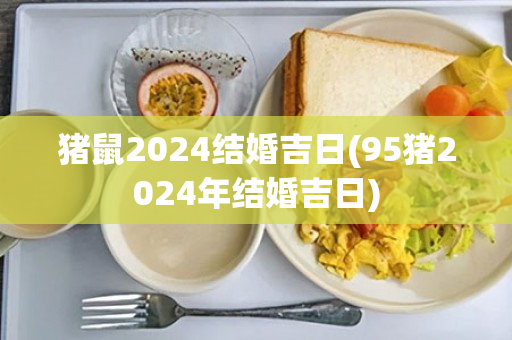 猪鼠2024结婚吉日(95猪2024年结婚吉日)