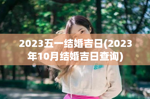 2023五一结婚吉日(2023年10月结婚吉日查询)