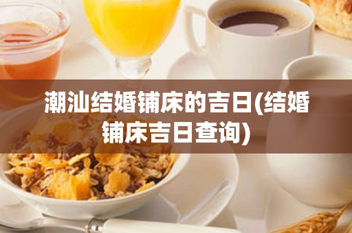 潮汕结婚铺床的吉日(结婚铺床吉日查询)