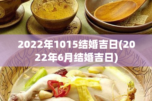 2022年1015结婚吉日(2022年6月结婚吉日)