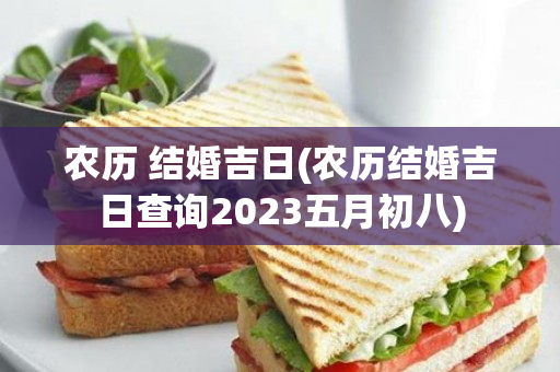 农历 结婚吉日(农历结婚吉日查询2023五月初八)