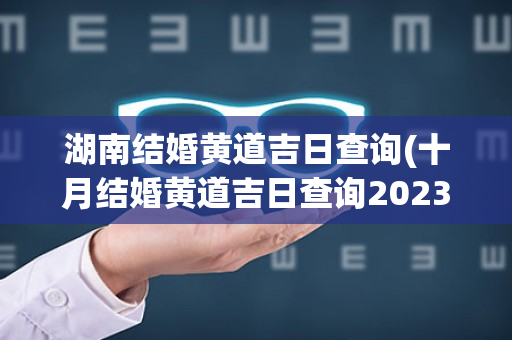 湖南结婚黄道吉日查询(十月结婚黄道吉日查询2023)