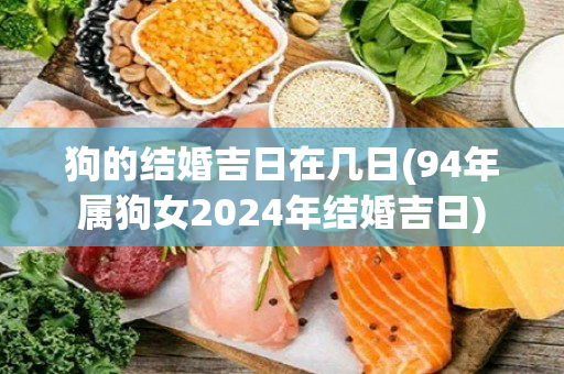 狗的结婚吉日在几日(94年属狗女2024年结婚吉日)