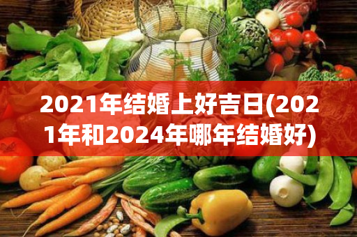 2021年结婚上好吉日(2021年和2024年哪年结婚好)