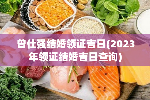 曾仕强结婚领证吉日(2023年领证结婚吉日查询)