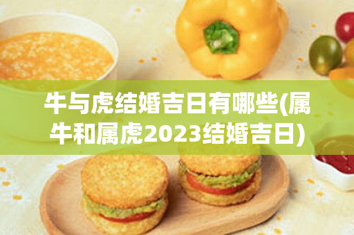 牛与虎结婚吉日有哪些(属牛和属虎2023结婚吉日)