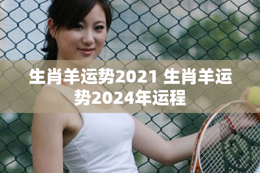 生肖羊运势2021 生肖羊运势2024年运程