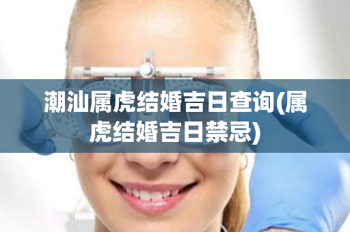 潮汕属虎结婚吉日查询(属虎结婚吉日禁忌)