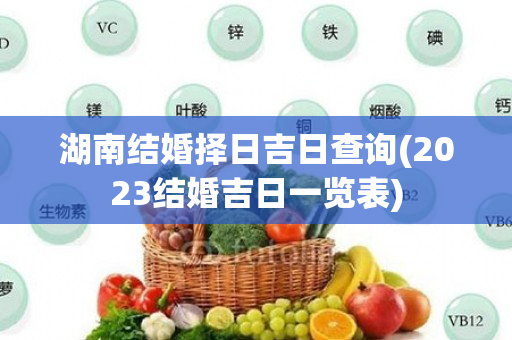 湖南结婚择日吉日查询(2023结婚吉日一览表)