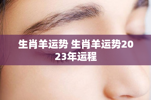 生肖羊运势 生肖羊运势2023年运程