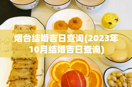 烟台结婚吉日查询(2023年10月结婚吉日查询)