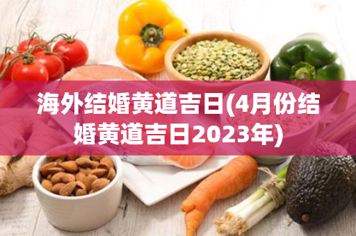 海外结婚黄道吉日(4月份结婚黄道吉日2023年)