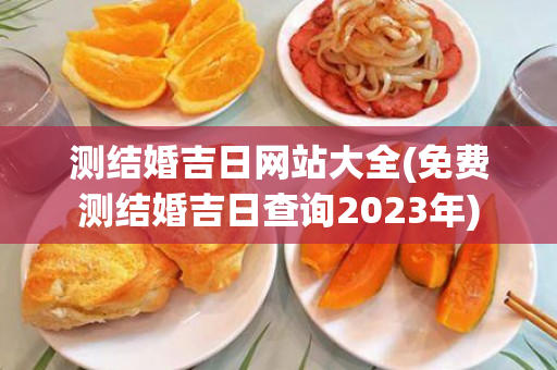 测结婚吉日网站大全(免费测结婚吉日查询2023年)