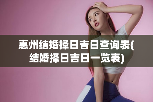 惠州结婚择日吉日查询表(结婚择日吉日一览表)