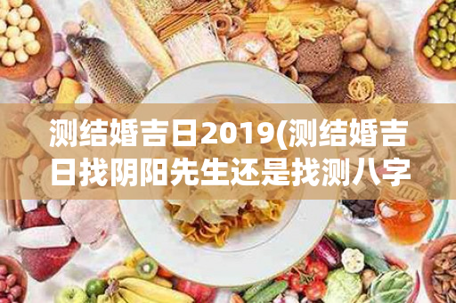 测结婚吉日2019(测结婚吉日找阴阳先生还是找测八字先生)