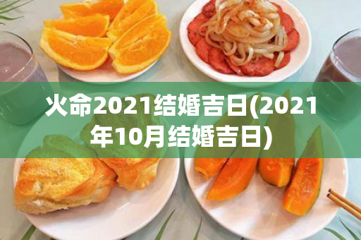 火命2021结婚吉日(2021年10月结婚吉日)