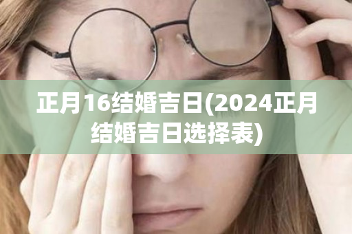 正月16结婚吉日(2024正月结婚吉日选择表)