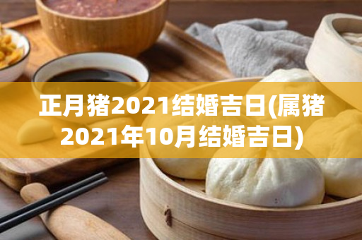 正月猪2021结婚吉日(属猪2021年10月结婚吉日)