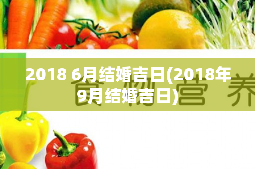 2018 6月结婚吉日(2018年9月结婚吉日)