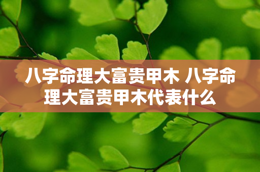 八字命理大富贵甲木 八字命理大富贵甲木代表什么