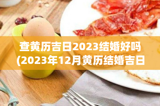 查黄历吉日2023结婚好吗(2023年12月黄历结婚吉日)