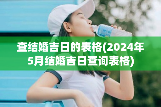 查结婚吉日的表格(2024年5月结婚吉日查询表格)