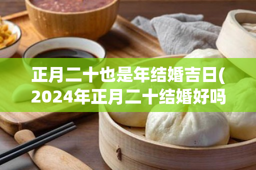 正月二十也是年结婚吉日(2024年正月二十结婚好吗)