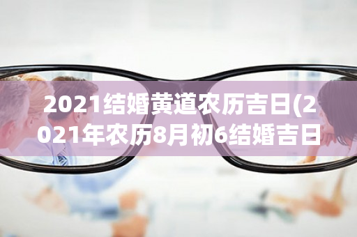 2021结婚黄道农历吉日(2021年农历8月初6结婚吉日吗)