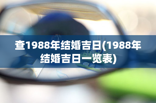 查1988年结婚吉日(1988年结婚吉日一览表)