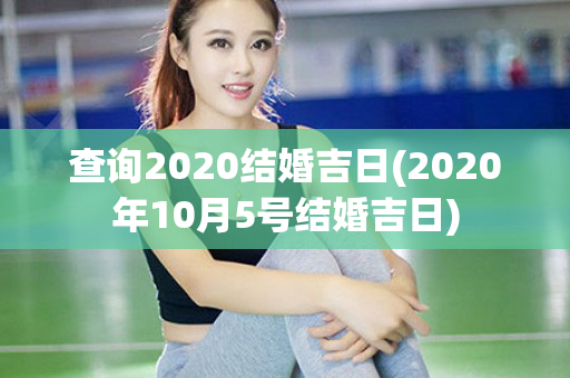 查询2020结婚吉日(2020年10月5号结婚吉日)