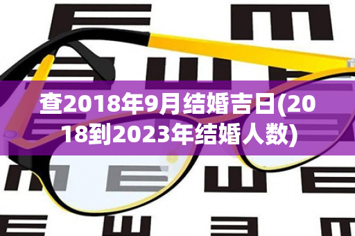 查2018年9月结婚吉日(2018到2023年结婚人数)