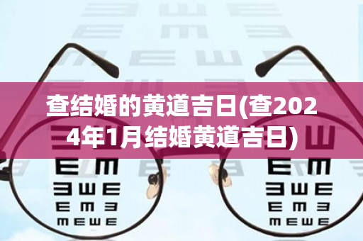 查结婚的黄道吉日(查2024年1月结婚黄道吉日)