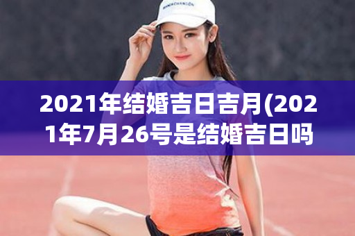 2021年结婚吉日吉月(2021年7月26号是结婚吉日吗)