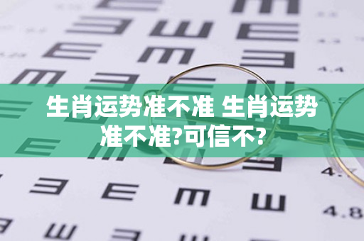 生肖运势准不准 生肖运势准不准?可信不?