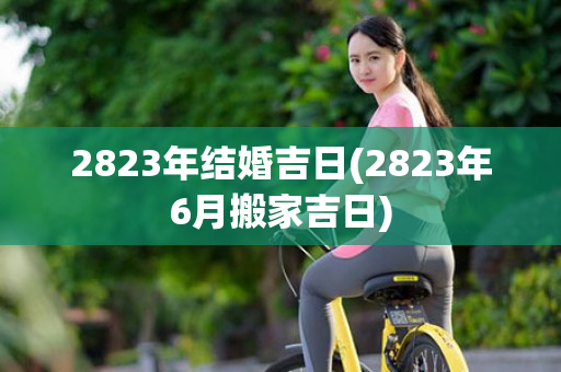 2823年结婚吉日(2823年6月搬家吉日)