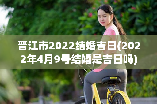 晋江市2022结婚吉日(2022年4月9号结婚是吉日吗)