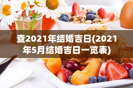 查2021年结婚吉日(2021年5月结婚吉日一览表)